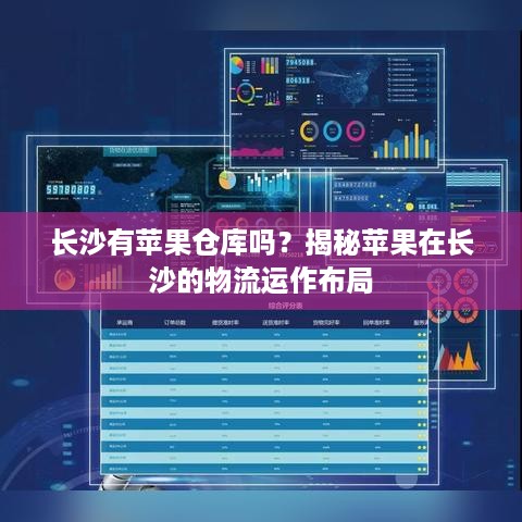 长沙有苹果仓库吗？揭秘苹果在长沙的物流运作布局