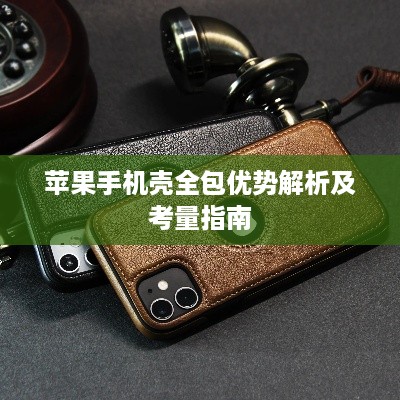 苹果手机壳全包优势解析及考量指南
