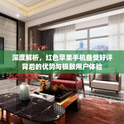 深度解析，红色苹果手机备受好评背后的优势与极致用户体验