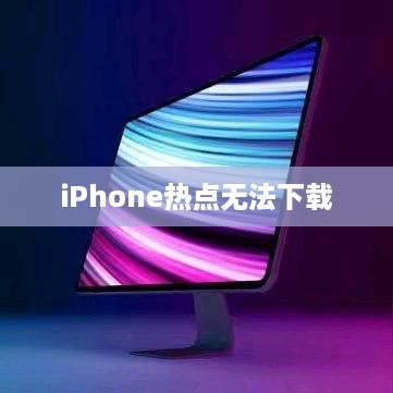 iPhone热点无法下载的原因解析及解决方案