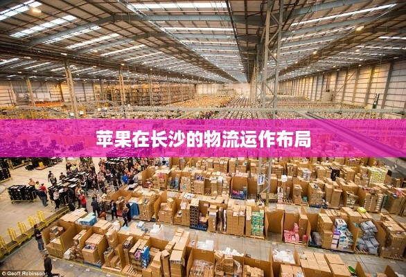 长沙有苹果仓库吗？揭秘苹果在长沙的物流运作布局
