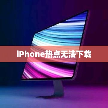 iPhone热点无法下载的原因解析及解决方案
