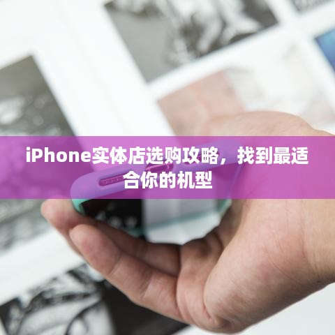 iPhone实体店选购攻略，找到最适合你的机型