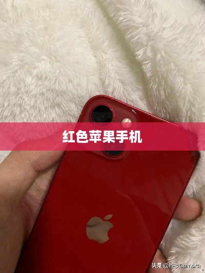 深度解析红色苹果手机的优势与使用体验，为何备受好评？