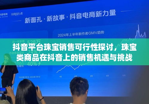 抖音平台珠宝销售可行性探讨，珠宝类商品在抖音上的销售机遇与挑战