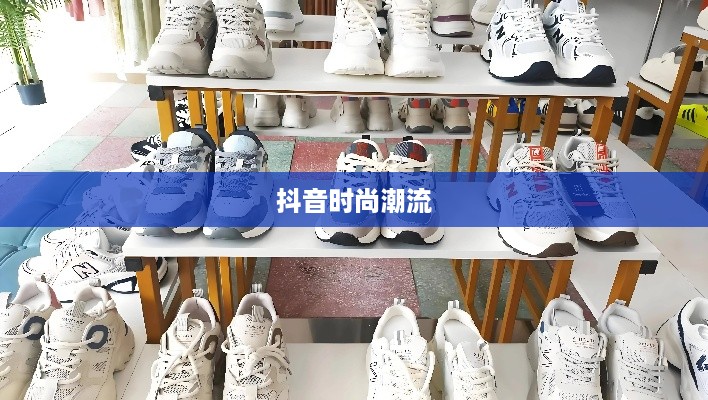 抖音时尚潮流，大牌鞋子仿款分享与传播风潮