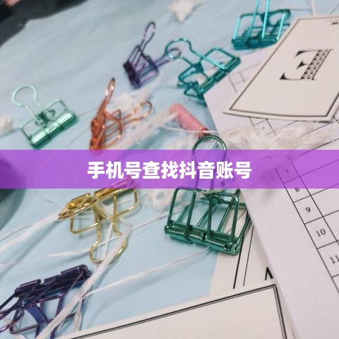 如何通过手机号查找抖音账号？方法与注意事项详解