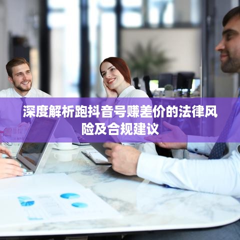 深度解析跑抖音号赚差价的法律风险及合规建议
