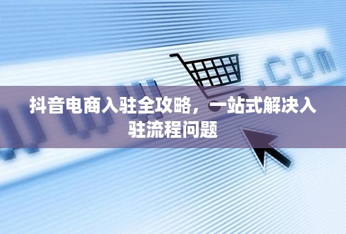 抖音电商入驻全攻略，一站式解决入驻流程问题