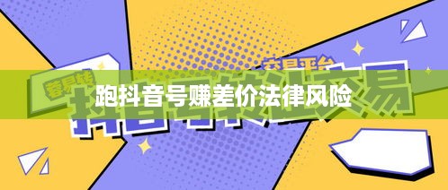 深度解析跑抖音号赚差价的法律风险及合规建议