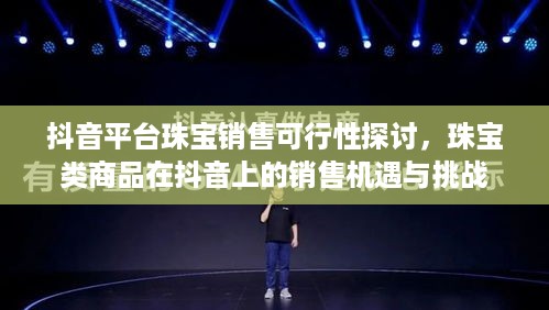 抖音平台珠宝销售可行性探讨，珠宝类商品在抖音上的销售机遇与挑战