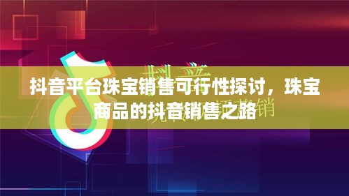 抖音平台珠宝销售可行性探讨，珠宝商品的抖音销售之路