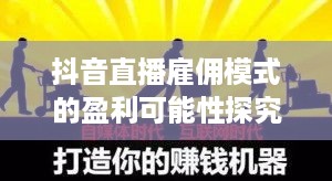 抖音直播雇佣模式的盈利可能性探究，雇人直播赚钱是否可行？