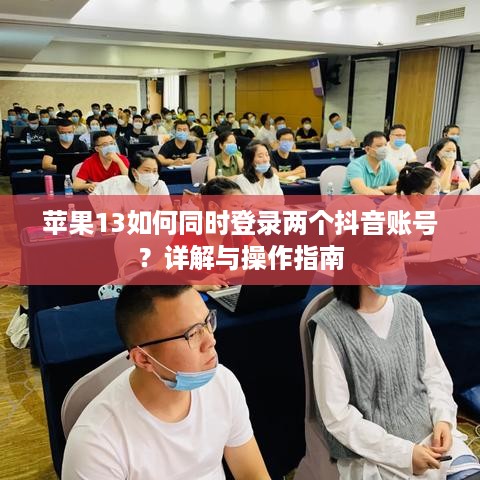 苹果13如何同时登录两个抖音账号？详解与操作指南