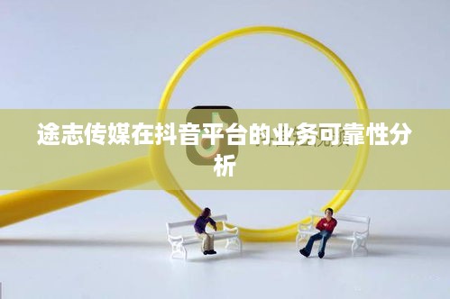 途志传媒在抖音平台的业务可靠性分析