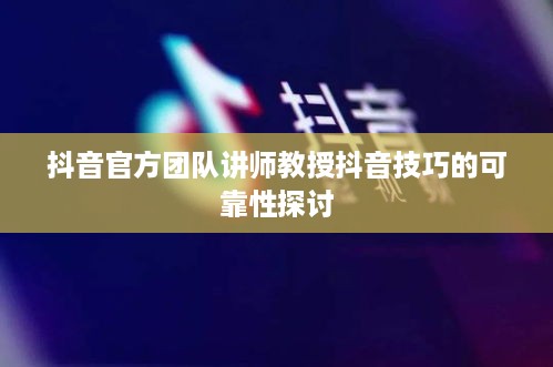 抖音官方团队讲师教授抖音技巧的可靠性探讨