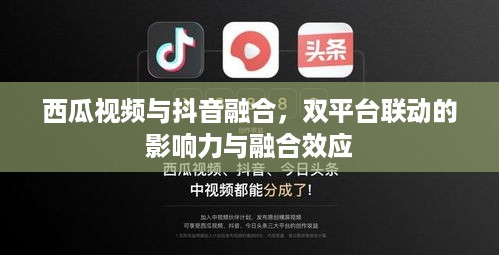 西瓜视频与抖音融合，双平台联动的影响力与融合效应