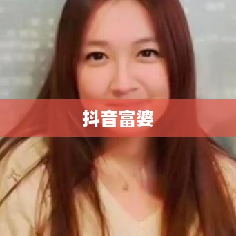 抖音富婆背后的真相，揭秘来历与故事是否真实？