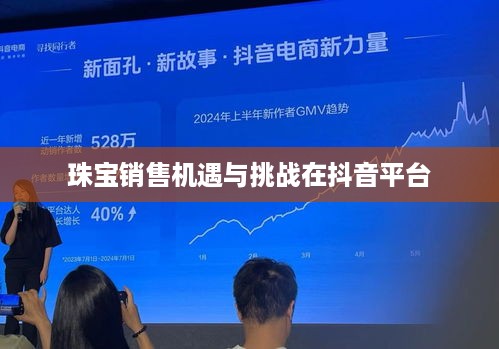 抖音平台珠宝销售可行性探讨，珠宝类商品在抖音上的销售机遇与挑战