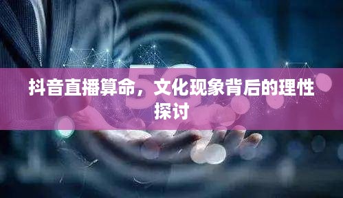 抖音直播算命，文化现象背后的理性探讨  第1张