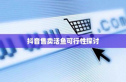 抖音上售卖活鱼的可行性探讨，真相解析