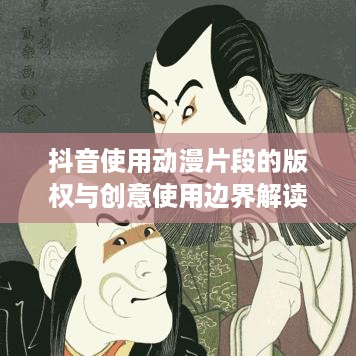 抖音使用动漫片段的版权与创意使用边界解读