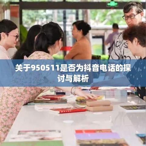 关于950511是否为抖音电话的探讨与解析  第1张