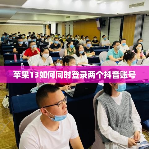 苹果13如何同时登录两个抖音账号？详解与操作指南