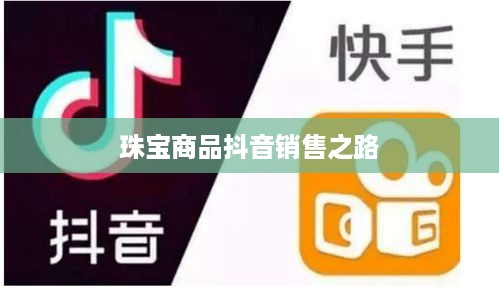 抖音平台珠宝销售可行性探讨，珠宝商品的抖音销售之路