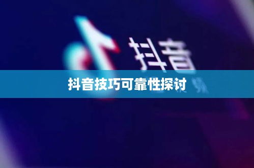 抖音官方团队讲师教授抖音技巧的可靠性探讨