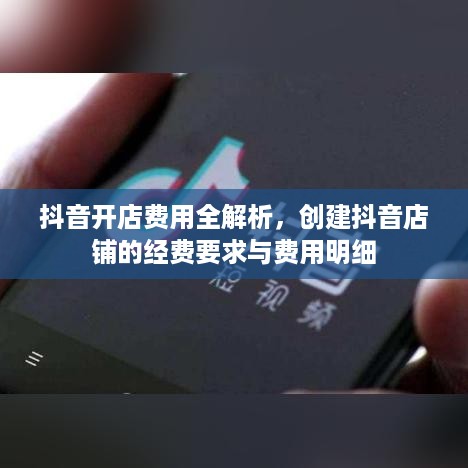抖音开店费用全解析，创建抖音店铺的经费要求与费用明细