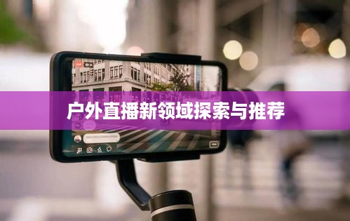 抖音户外直播热潮，探索户外直播新领域与推荐  第1张