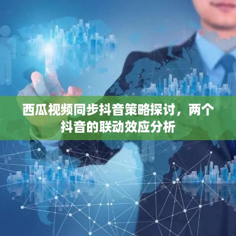 西瓜视频同步抖音策略探讨，两个抖音的联动效应分析
