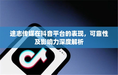途志传媒在抖音平台的表现，可靠性及影响力深度解析