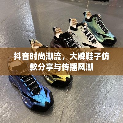 抖音时尚潮流，大牌鞋子仿款分享与传播风潮