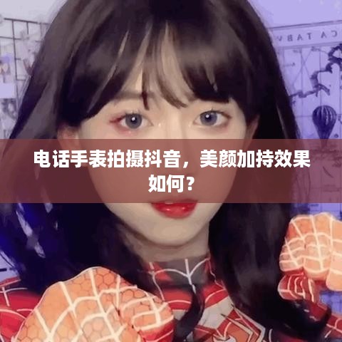 电话手表拍摄抖音，美颜加持效果如何？