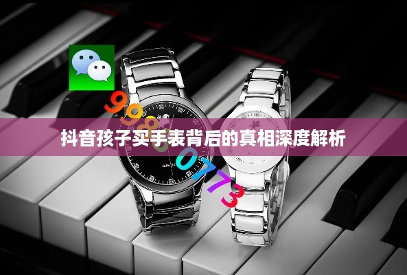 抖音孩子买手表背后的真相深度解析