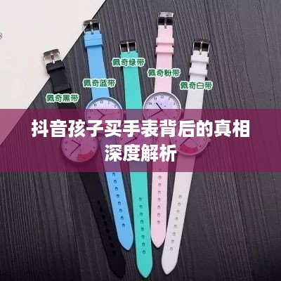 抖音孩子买手表背后的真相深度解析