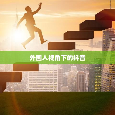 外国人视角下的抖音，点赞热与跨文化魅力