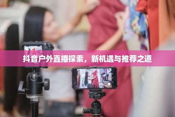 抖音户外直播探索，新机遇与推荐之道