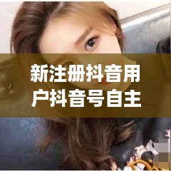 新注册抖音用户抖音号自主设置指南