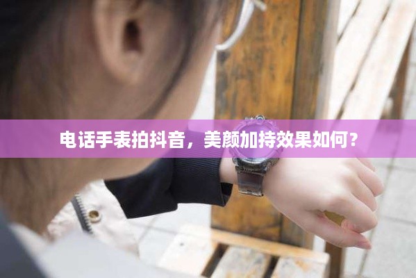 电话手表拍抖音，美颜加持效果如何？