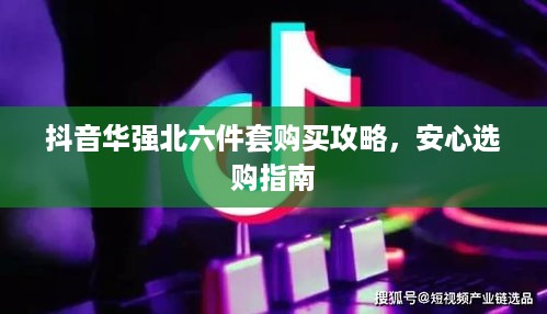 抖音华强北六件套购买攻略，安心选购指南