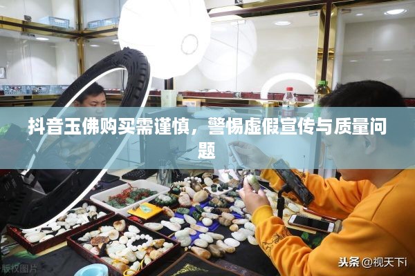 抖音玉佛购买需谨慎，警惕虚假宣传与质量问题