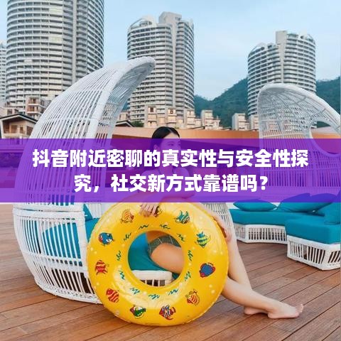 抖音附近密聊的真实性与安全性探究，社交新方式靠谱吗？