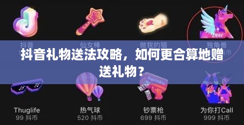 抖音礼物送法攻略，如何更合算地赠送礼物？