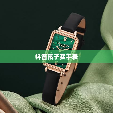 抖音孩子买手表背后的真相深度解析  第1张