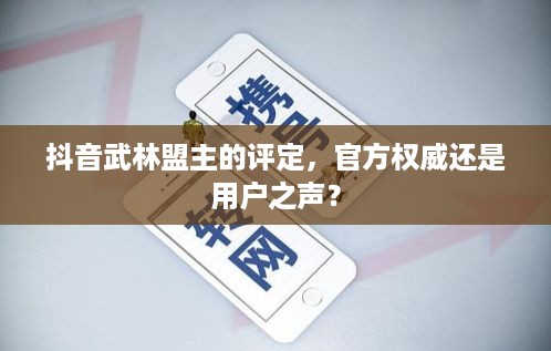 抖音武林盟主的评定,官方权威还是用户之声? 第1张 抖音武林盟主的评定,官方权威还是用户之声? 第1张