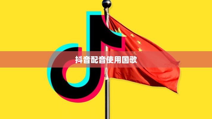 抖音配音使用国歌,探讨与反思的界限 第1张 抖音配音使用国歌,探讨与反思的界限 第1张