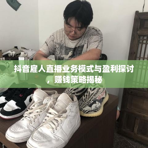 抖音雇人直播业务模式与盈利探讨，赚钱策略揭秘